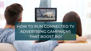 How to Run Connected TV Advertising Campaigns that boost ROI