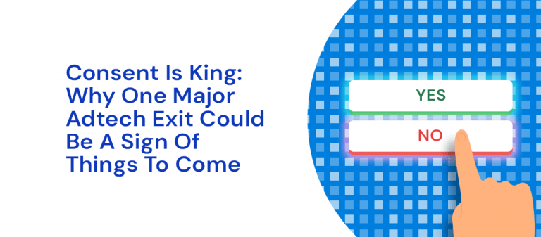 Consent is King: Why One Major Adtech Exit Could Be A Sign of Things To Come