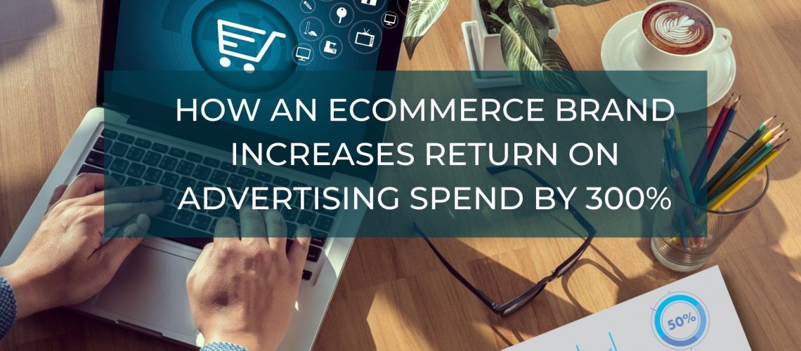 How an eCommerce Brand Increases Return on Advertising Spend by 300%